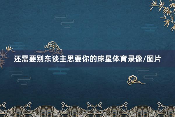 还需要别东谈主思要你的球星体育录像/图片